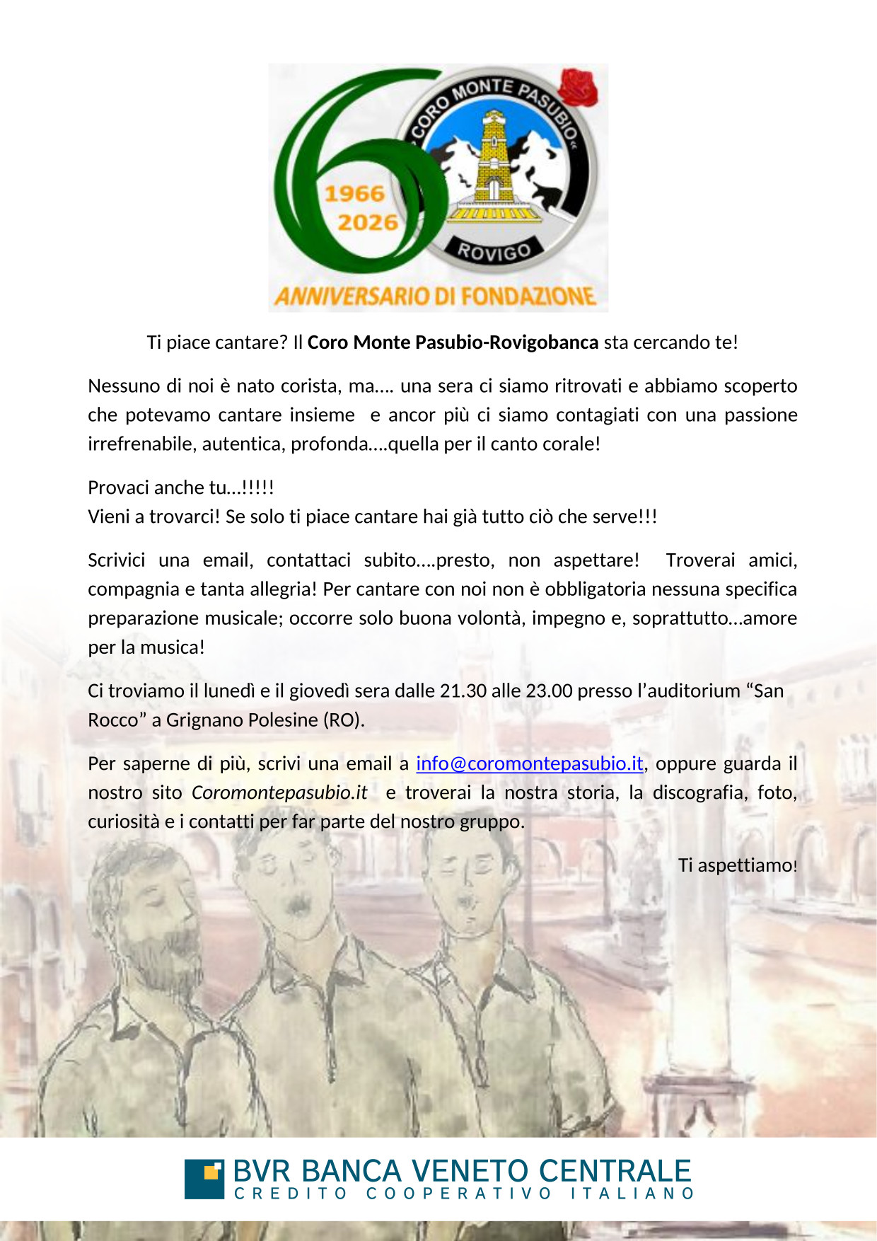 Volantino: ti piace cantare? Il Coro Monte Pasubio RovigoBanca sta cercando te! Non serve una preparazione musicale specifica, solo buona volontà, impegno e amore per la musica. Le prove si tengono il lunedì e il giovedì sera dalle 21.30 alle 23.00 presso l'auditorium San Rocco a Grignano Polesine (RO). Per informazioni scrivi a info@coromontepasubio.it